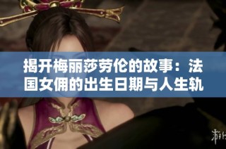 揭开梅丽莎劳伦的故事：法国女佣的出生日期与人生轨迹