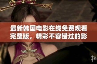 最新韩国电影在线免费观看完整版，精彩不容错过的影视盛宴