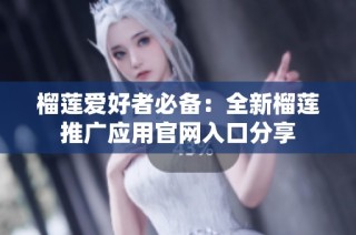 榴莲爱好者必备：全新榴莲推广应用官网入口分享