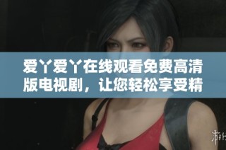 爱丫爱丫在线观看免费高清版电视剧，让您轻松享受精彩剧情