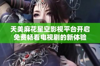 天美麻花星空影视平台开启免费畅看电视剧的新体验