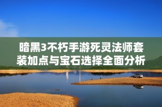 暗黑3不朽手游死灵法师套装加点与宝石选择全面分析技巧