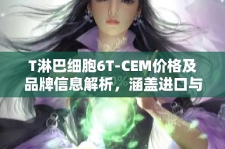 T淋巴细胞6T-CEM价格及品牌信息解析，涵盖进口与国产选项