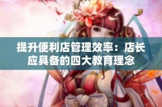 提升便利店管理效率：店长应具备的四大教育理念