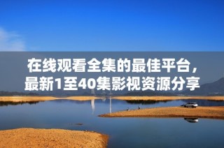在线观看全集的最佳平台，最新1至40集影视资源分享