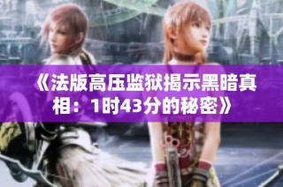 《法版高压监狱揭示黑暗真相：1时43分的秘密》