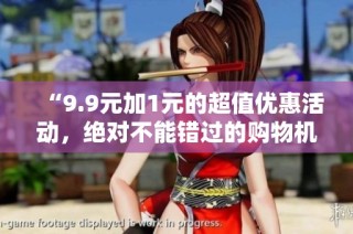 “9.9元加1元的超值优惠活动，绝对不能错过的购物机会！”