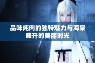 品味炖肉的独特魅力与海棠盛开的美丽时光