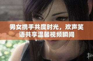 男女携手共度时光，欢声笑语共享温馨视频瞬间