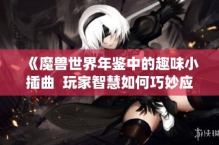 《魔兽世界年鉴中的趣味小插曲  玩家智慧如何巧妙应对游戏Bug》