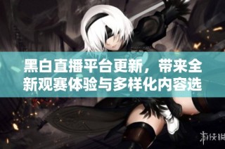 黑白直播平台更新，带来全新观赛体验与多样化内容选择