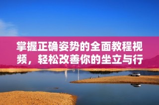 掌握正确姿势的全面教程视频，轻松改善你的坐立与行走习惯