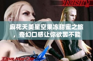 麻花天美星空果冻甜蜜之旅，奇幻口感让你欲罢不能