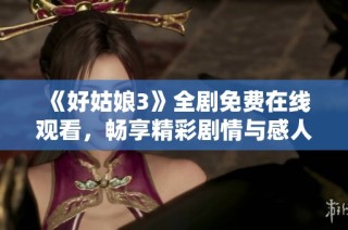 《好姑娘3》全剧免费在线观看，畅享精彩剧情与感人故事