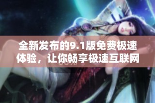 全新发布的9.1版免费极速体验，让你畅享极速互联网乐趣