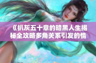 《扒灰五十章的暗黑人生揭秘全攻略多角关系引发的情感风暴》