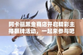 阿卡丽黑金商店开启精彩主播翻牌活动，一起来参与吧！
