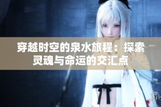 穿越时空的泉水旅程：探索灵魂与命运的交汇点
