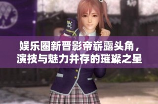 娱乐圈新晋影帝崭露头角，演技与魅力并存的璀璨之星