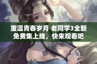 重温青春岁月 老同学3全新免费集上线，快来观看吧