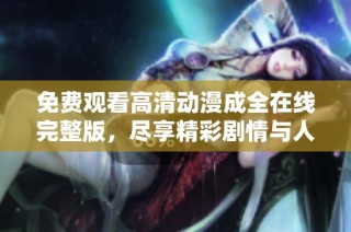 免费观看高清动漫成全在线完整版，尽享精彩剧情与人物魅力