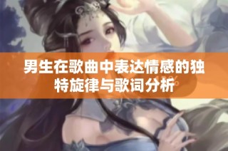 男生在歌曲中表达情感的独特旋律与歌词分析