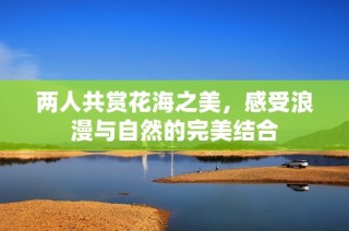 两人共赏花海之美，感受浪漫与自然的完美结合