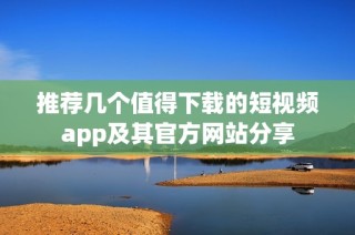 推荐几个值得下载的短视频app及其官方网站分享