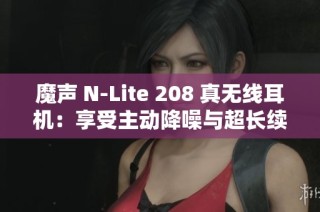 魔声 N-Lite 208 真无线耳机：享受主动降噪与超长续航音乐体验
