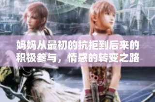 妈妈从最初的抗拒到后来的积极参与，情感的转变之路