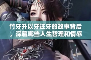 竹牙升以牙还牙的故事背后，深藏哪些人生哲理和情感纠葛