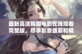最新高清韩国电影在线观看完整版，尽享影音盛宴和精彩剧情