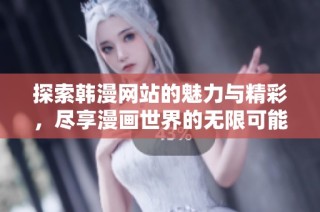 探索韩漫网站的魅力与精彩，尽享漫画世界的无限可能