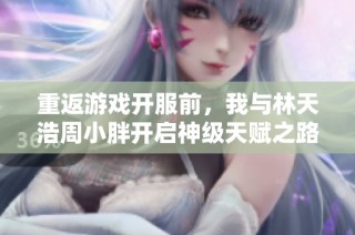 重返游戏开服前，我与林天浩周小胖开启神级天赋之路