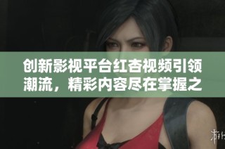 创新影视平台红杏视频引领潮流，精彩内容尽在掌握之中