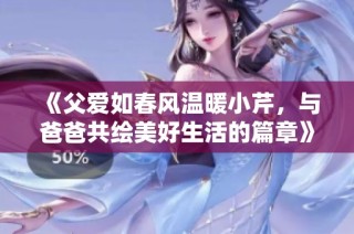 《父爱如春风温暖小芹，与爸爸共绘美好生活的篇章》