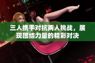 三人携手对抗两人挑战，展现团结力量的精彩对决