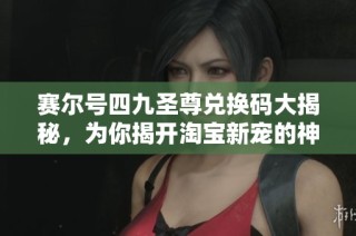 赛尔号四九圣尊兑换码大揭秘，为你揭开淘宝新宠的神秘面纱