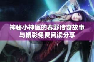 神秘小神医的春野传奇故事与精彩免费阅读分享