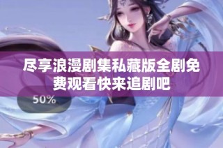 尽享浪漫剧集私藏版全剧免费观看快来追剧吧