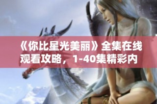 《你比星光美丽》全集在线观看攻略，1-40集精彩内容尽情赏析