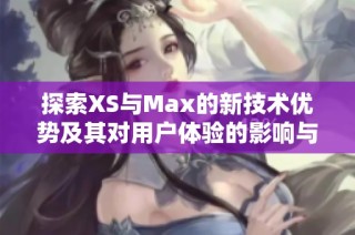 探索XS与Max的新技术优势及其对用户体验的影响与提升
