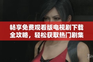 畅享免费观看版电视剧下载全攻略，轻松获取热门剧集资源