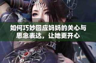如何巧妙回应妈妈的关心与思念表达，让她更开心
