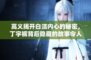 高义揭开白洁内心的秘密，丁字裤背后隐藏的故事令人深思