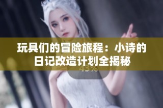 玩具们的冒险旅程：小诗的日记改造计划全揭秘