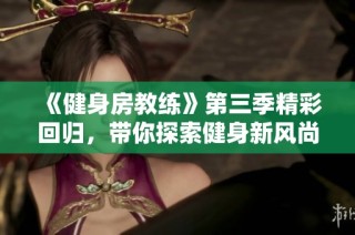 《健身房教练》第三季精彩回归，带你探索健身新风尚与教练成长的故事