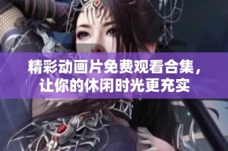 精彩动画片免费观看合集，让你的休闲时光更充实