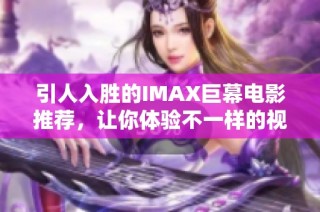 引人入胜的IMAX巨幕电影推荐，让你体验不一样的视觉盛宴
