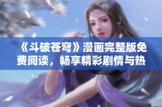 《斗破苍穹》漫画完整版免费阅读，畅享精彩剧情与热血战斗